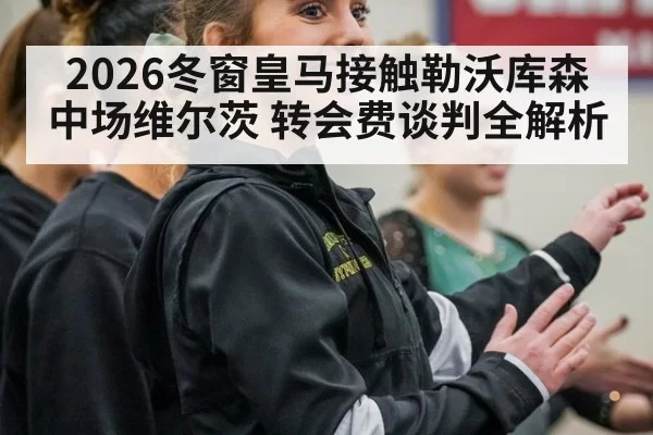 2026冬窗皇马接触勒沃库森中场维尔茨 转会费谈判全解析
