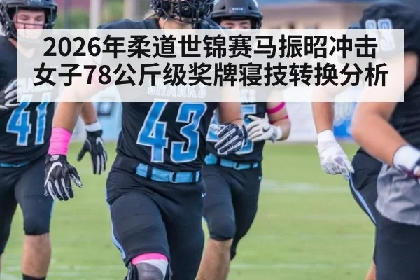 2026年柔道世锦赛马振昭冲击女子78公斤级奖牌寝技转换分析
