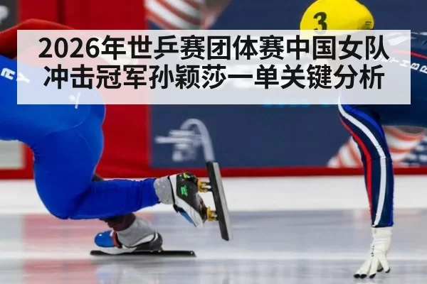 2026年世乒赛团体赛中国女队冲击冠军孙颖莎一单关键分析