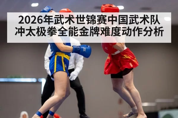 2026年武术世锦赛中国武术队冲太极拳全能金牌难度动作分析