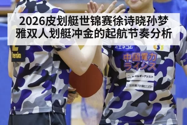 2026皮划艇世锦赛徐诗晓孙梦雅双人划艇冲金的起航节奏分析